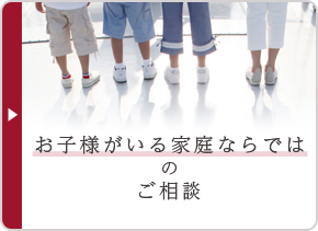お子様がいる家庭ならではのご相談
